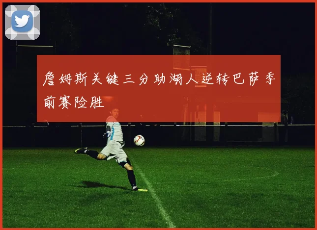 詹姆斯关键三分助湖人逆转巴萨季前赛险胜