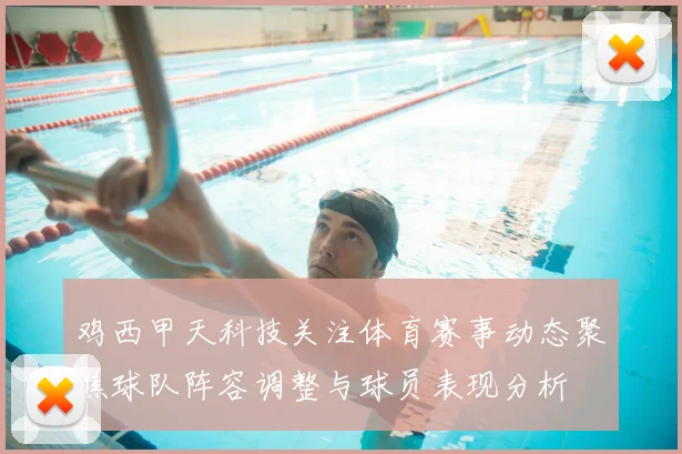 鸡西甲天科技关注体育赛事动态聚焦球队阵容调整与球员表现分析