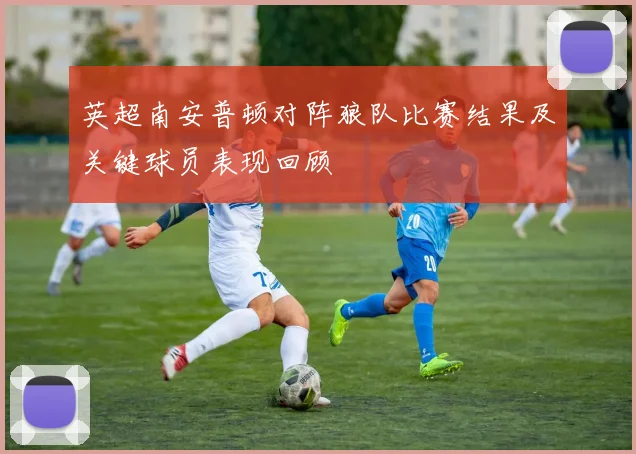 英超南安普顿对阵狼队比赛结果及关键球员表现回顾