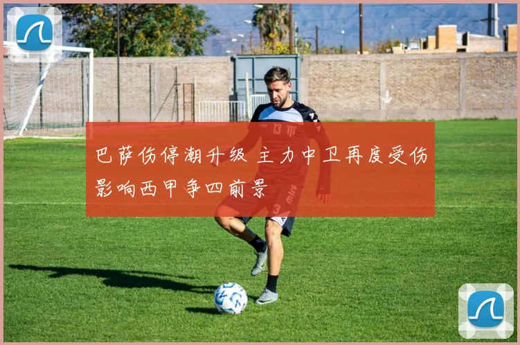 巴萨伤停潮升级 主力中卫再度受伤影响西甲争四前景