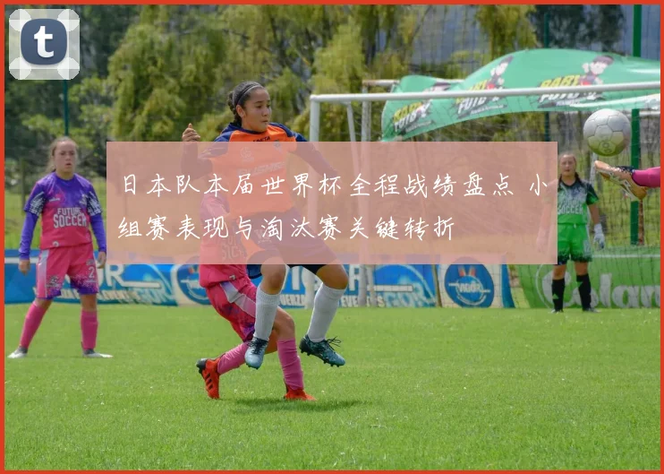 日本队本届世界杯全程战绩盘点 小组赛表现与淘汰赛关键转折