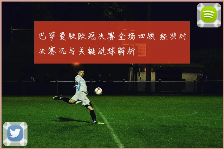 巴萨曼联欧冠决赛全场回顾 经典对决赛况与关键进球解析