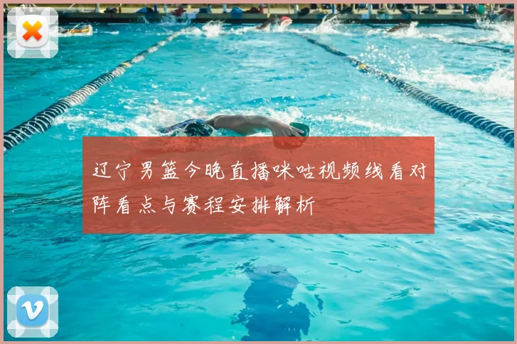 辽宁男篮今晚直播咪咕视频线看对阵看点与赛程安排解析
