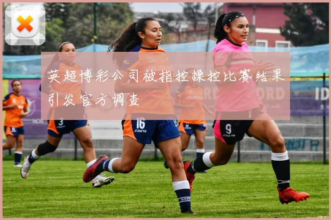 英超博彩公司被指控操控比赛结果引发官方调查