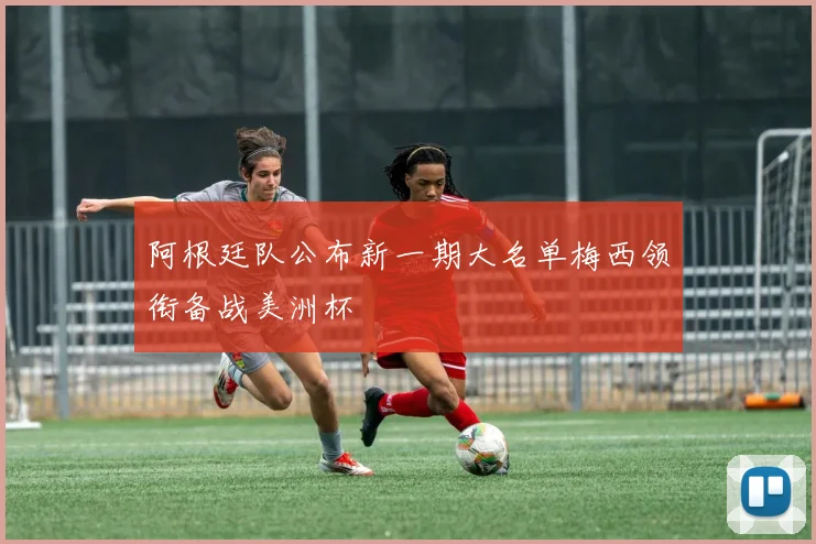阿根廷队公布新一期大名单梅西领衔备战美洲杯