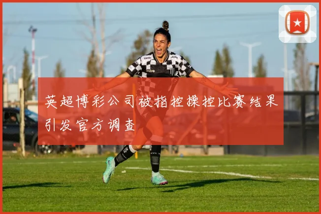 英超博彩公司被指控操控比赛结果引发官方调查