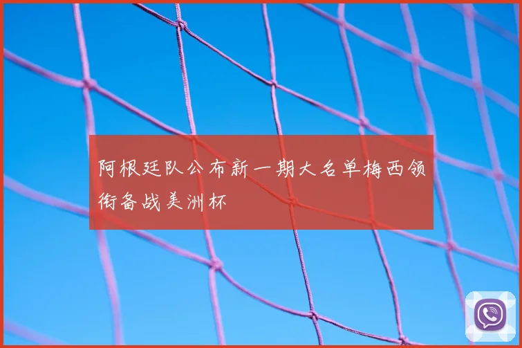 阿根廷队公布新一期大名单梅西领衔备战美洲杯