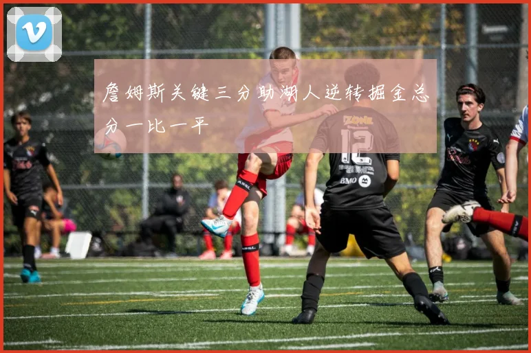 詹姆斯关键三分助湖人逆转掘金总分一比一平