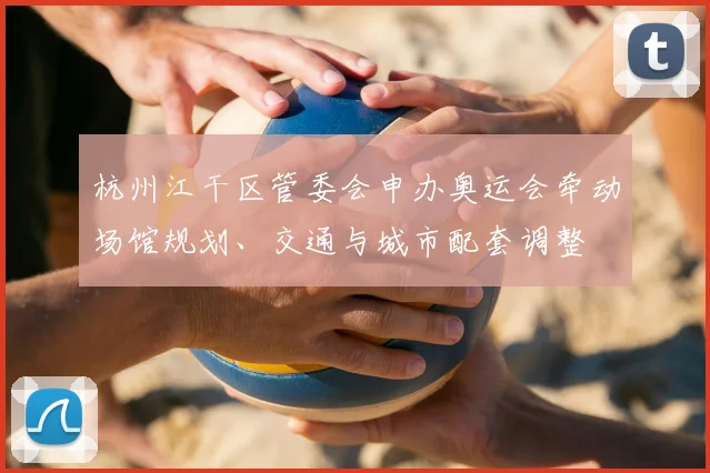 杭州江干区管委会申办奥运会牵动场馆规划、交通与城市配套调整