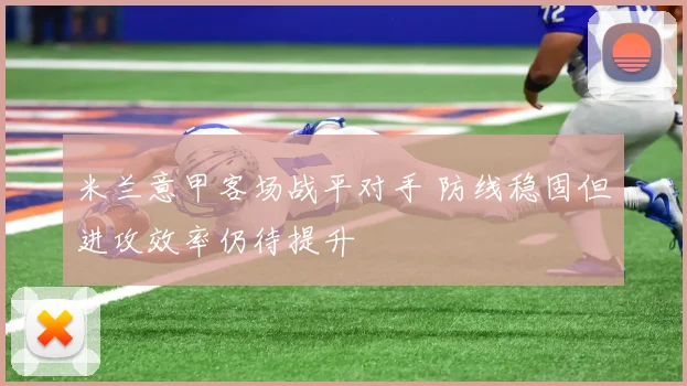 米兰意甲客场战平对手 防线稳固但进攻效率仍待提升