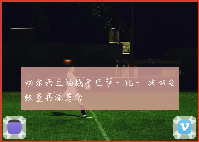 切尔西主场战平巴萨一比一 次回合较量再添悬念