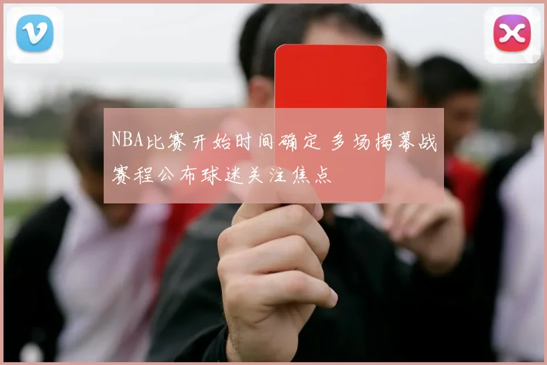 NBA比赛开始时间确定 多场揭幕战赛程公布球迷关注焦点