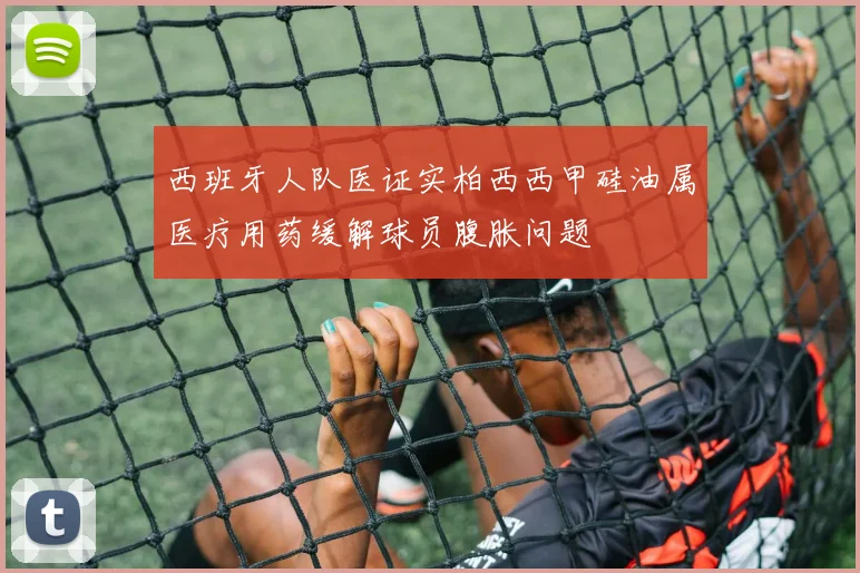 西班牙人队医证实柏西西甲硅油属医疗用药缓解球员腹胀问题