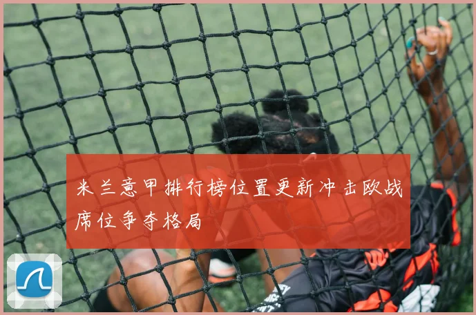 米兰意甲排行榜位置更新冲击欧战席位争夺格局