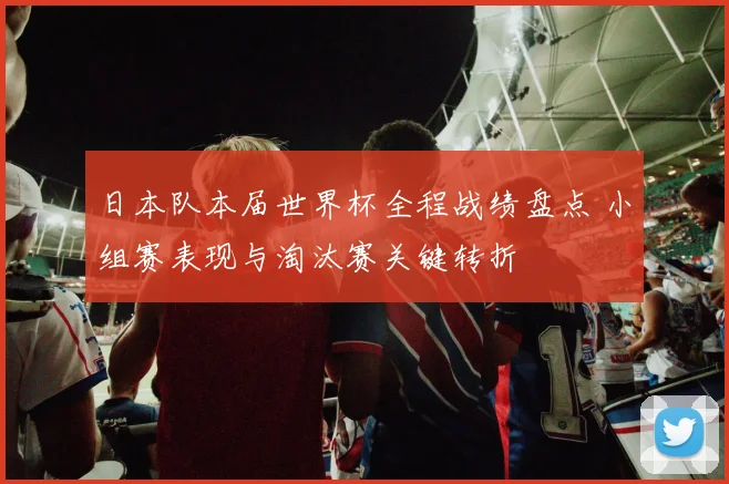 日本队本届世界杯全程战绩盘点 小组赛表现与淘汰赛关键转折