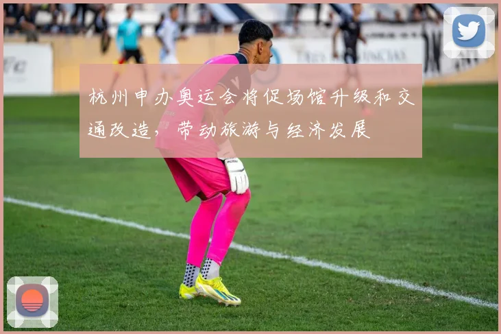 杭州申办奥运会将促场馆升级和交通改造，带动旅游与经济发展