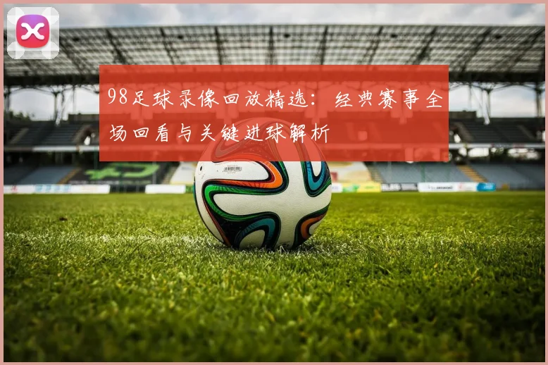 98足球录像回放精选：经典赛事全场回看与关键进球解析