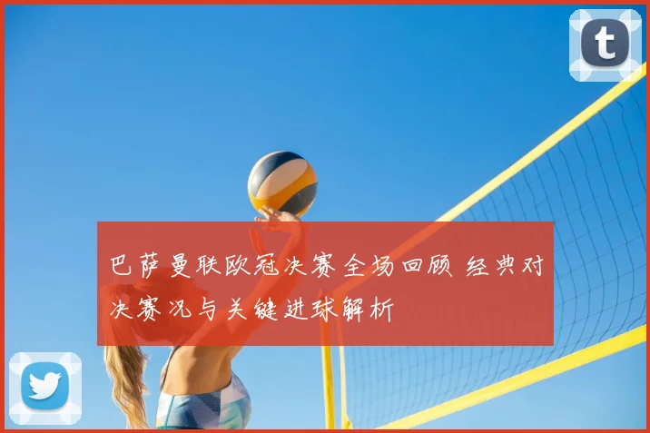 巴萨曼联欧冠决赛全场回顾 经典对决赛况与关键进球解析