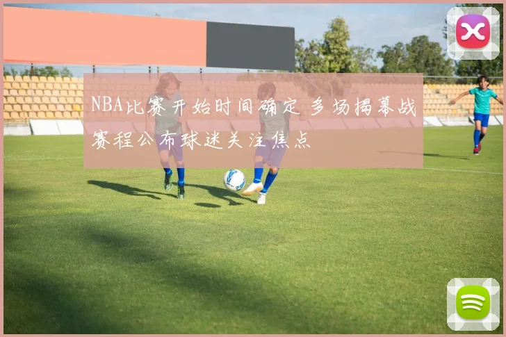 NBA比赛开始时间确定 多场揭幕战赛程公布球迷关注焦点