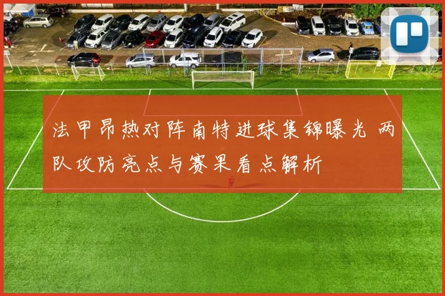 法甲昂热对阵南特进球集锦曝光 两队攻防亮点与赛果看点解析