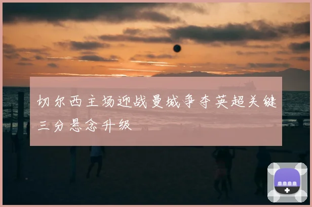 切尔西主场迎战曼城争夺英超关键三分悬念升级